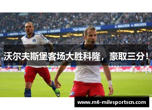 沃尔夫斯堡客场大胜科隆，豪取三分！