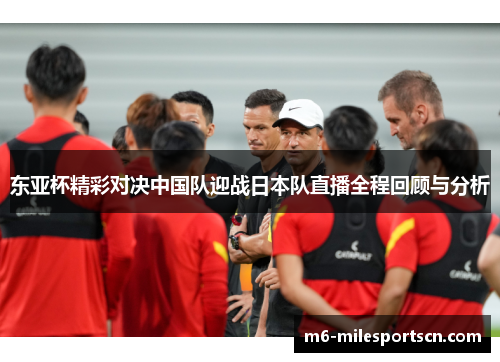 东亚杯精彩对决中国队迎战日本队直播全程回顾与分析