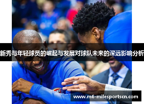 新秀与年轻球员的崛起与发展对球队未来的深远影响分析