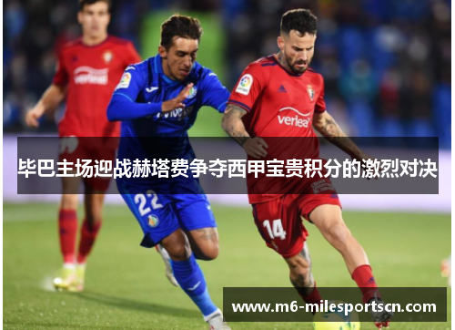 毕巴主场迎战赫塔费争夺西甲宝贵积分的激烈对决