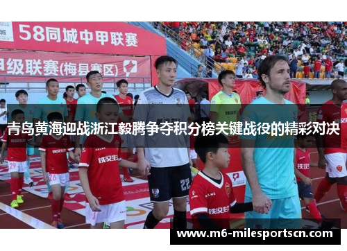 青岛黄海迎战浙江毅腾争夺积分榜关键战役的精彩对决