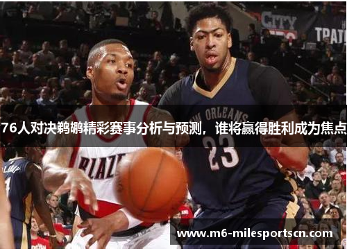 76人对决鹈鹕精彩赛事分析与预测，谁将赢得胜利成为焦点
