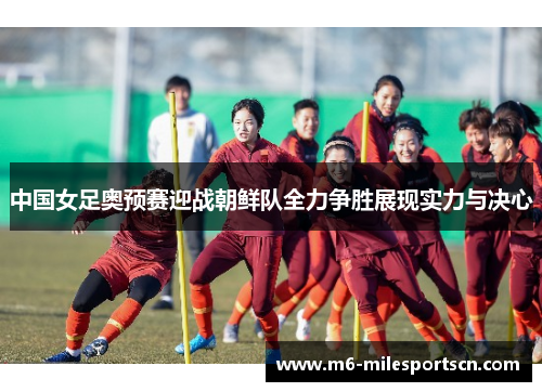 中国女足奥预赛迎战朝鲜队全力争胜展现实力与决心