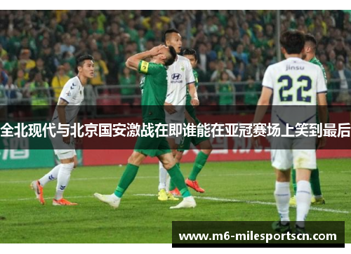 全北现代与北京国安激战在即谁能在亚冠赛场上笑到最后