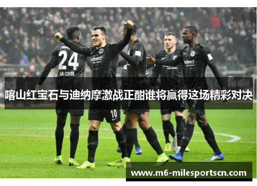 喀山红宝石与迪纳摩激战正酣谁将赢得这场精彩对决